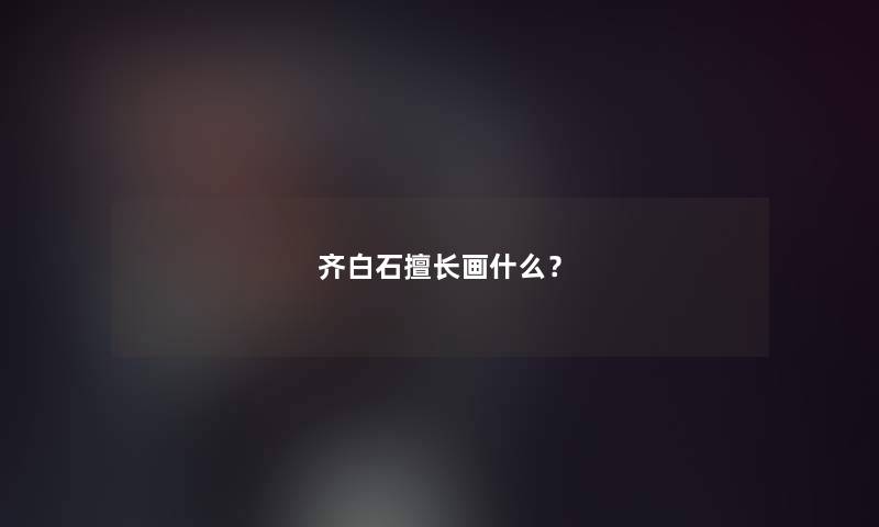 齐白石擅长画什么? 齐白石擅长画什么?