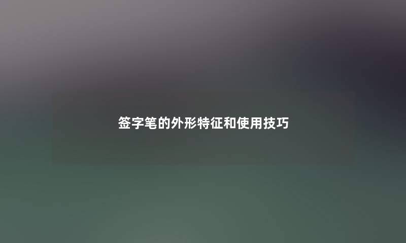 签字笔的外形特征和使用技巧 签字笔的外形特征和使用技巧