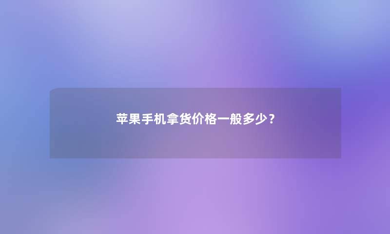 苹果手机拿货价格一般多少? 苹果手机拿货价格一般多少?