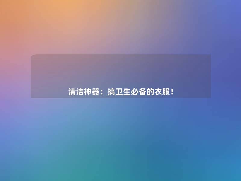 清洁神器:搞卫生必备的衣服! 清洁神器:搞卫生必备的衣服!