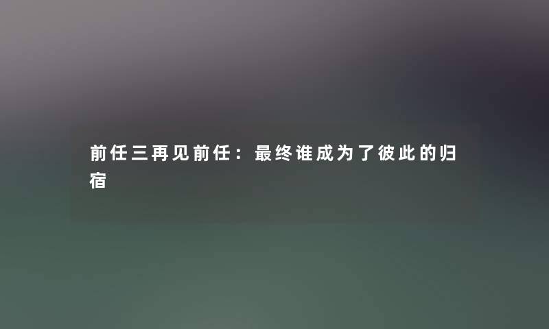 前任三再见前任：终谁成为了彼此的归宿