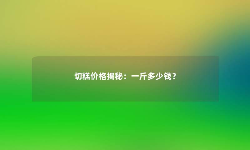 切糕价格揭秘:一斤多少钱? 切糕价格揭秘:一斤多少钱?