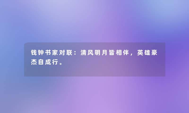 钱钟书家对联：清风明月皆相伴，英雄豪杰自成行。
