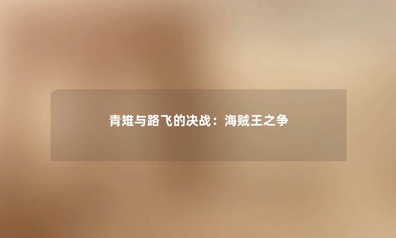 青雉与路飞的决战:海贼王之争 青雉与路飞的决战:海贼王之争
