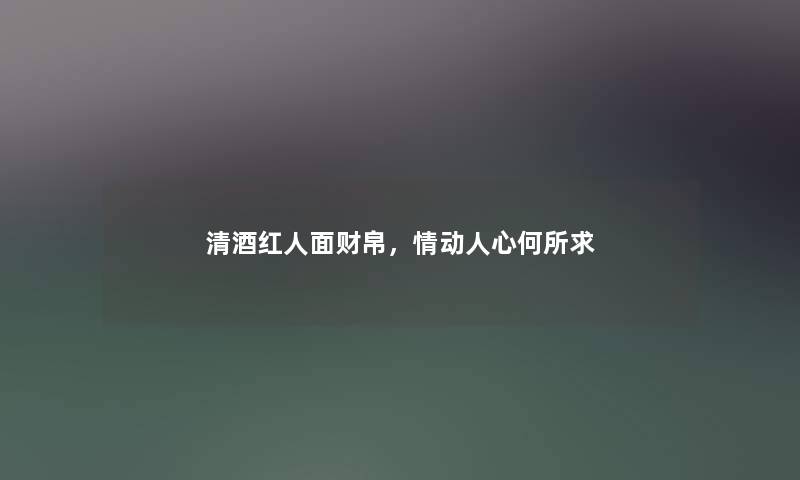 清酒红人面财帛,情动人心何所求 清酒红人面财帛,情动人心何所求
