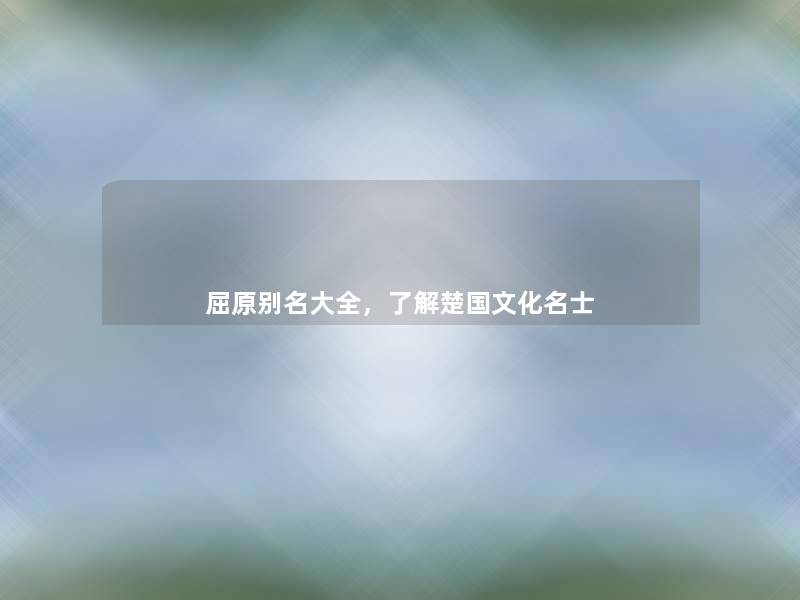 屈原别名大全，了解楚国文化名士