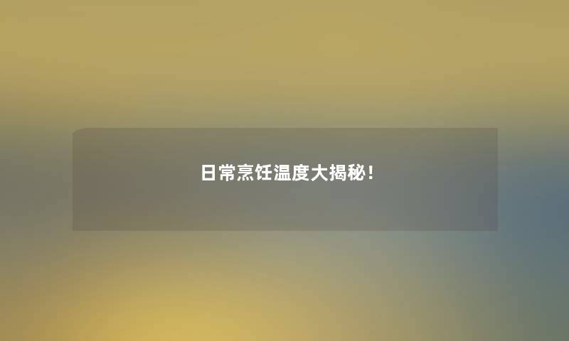 日常烹饪温度大揭秘! 日常烹饪温度大揭秘!