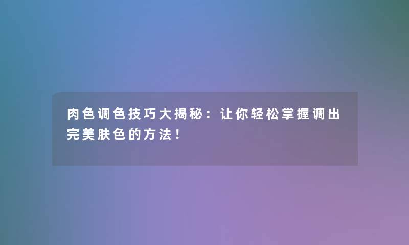 肉色调色技巧大揭秘:让你轻松掌握调出完美肤色的方法! 肉色调色技巧大揭秘:让你轻松掌握调出完美肤色的方法!