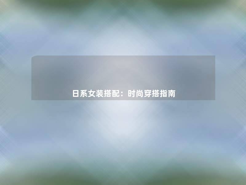 日系女装搭配：时尚穿搭指南