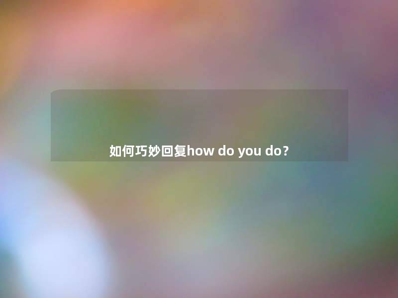 如何巧妙回复how do you do？