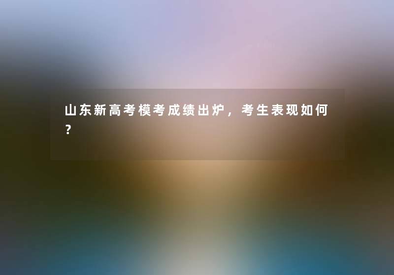 山东新高考模考成绩出炉，考生表现如何？
