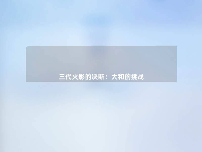 三代火影的决断:大和的挑战 三代火影的决断:大和的挑战