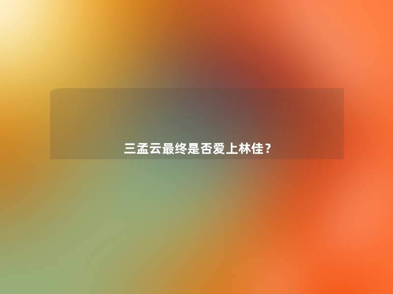 三孟云终是否爱上林佳? 三孟云终是否爱上林佳?