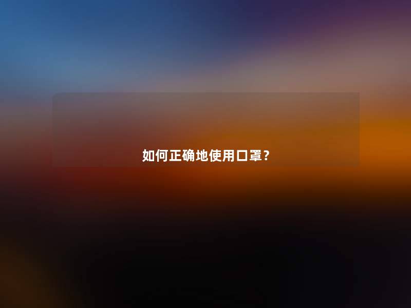 如何正确地使用口罩? 如何正确地使用口罩?