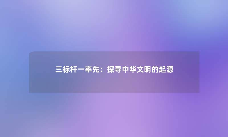 三标杆一率先:探寻中华文明的起源 三标杆一率先:探寻中华文明的起源