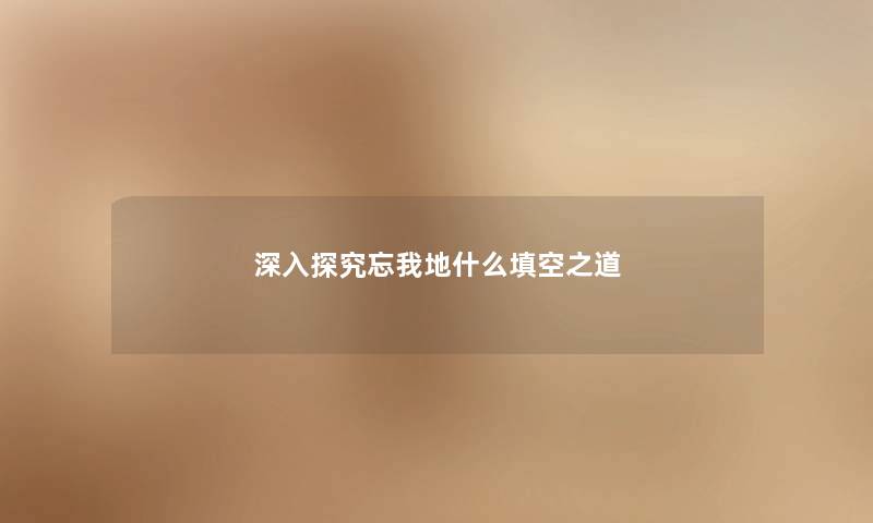 深入探究忘我地什么填空之道 深入探究忘我地什么填空之道