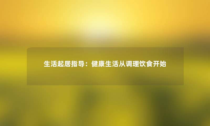 生活起居指导:健康生活从调理饮食开始 生活起居指导:健康生活从调理饮食开始