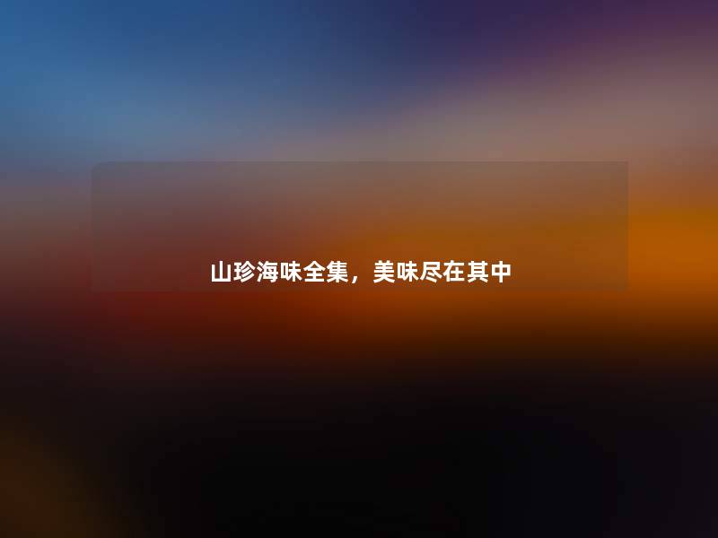 山珍海味全集，美味尽在其中