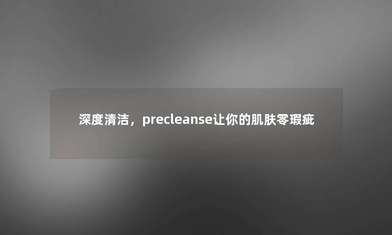 深度清洁,precleanse让你的肌肤零瑕疵 深度清洁,precleanse让你的肌肤零瑕疵