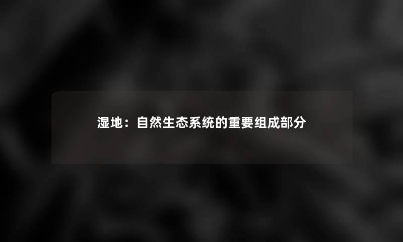 湿地:自然生态系统的重要组成部分 湿地:自然生态系统的重要组成部分