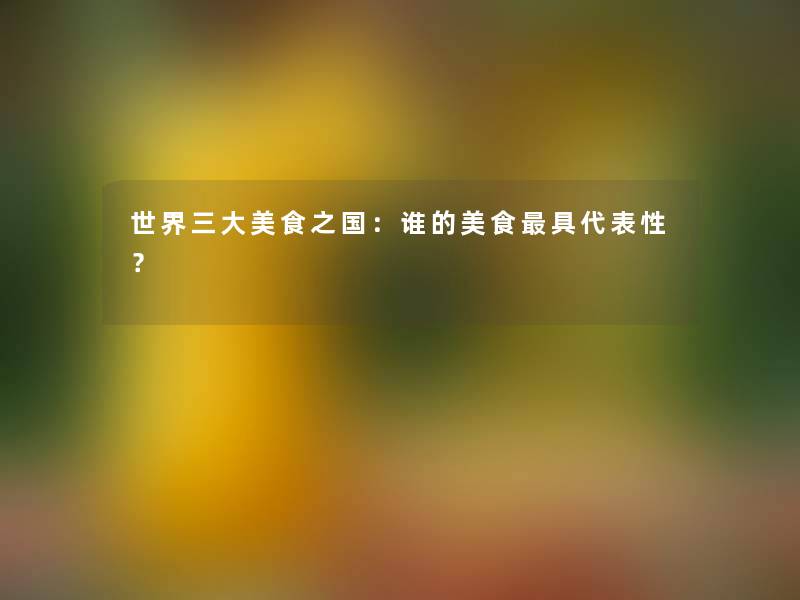 世界三大美食之国:谁的美食具代表性? 世界三大美食之国:谁的美食具代表性?