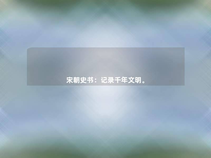 宋朝史书:记录千年文明。 宋朝史书:记录千年文明。