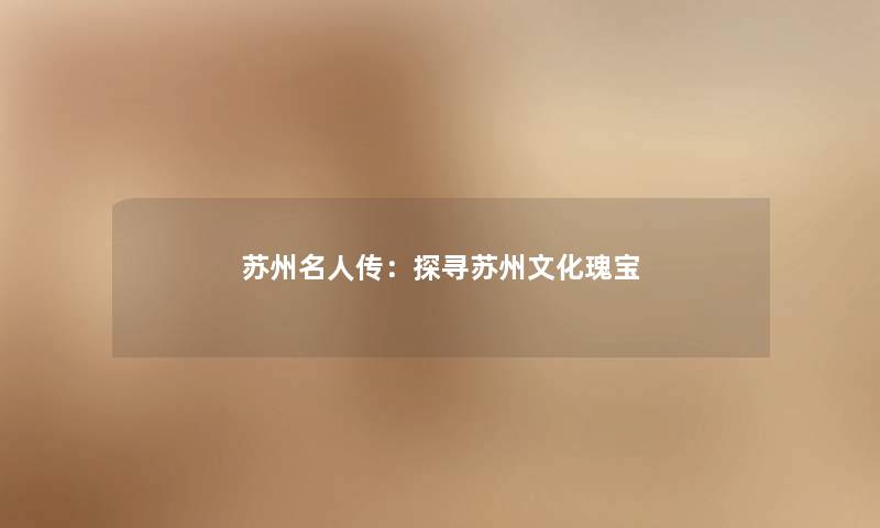 苏州名人传:探寻苏州文化瑰宝 苏州名人传:探寻苏州文化瑰宝