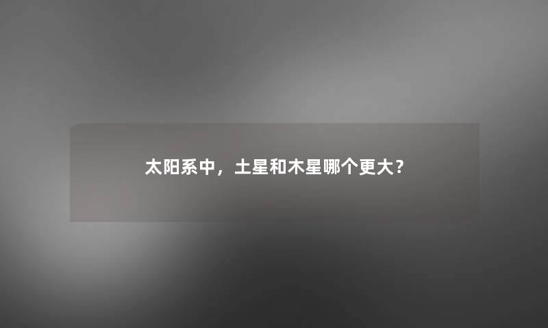 太阳系中,土星和木星哪个更大? 太阳系中,土星和木星哪个更大?