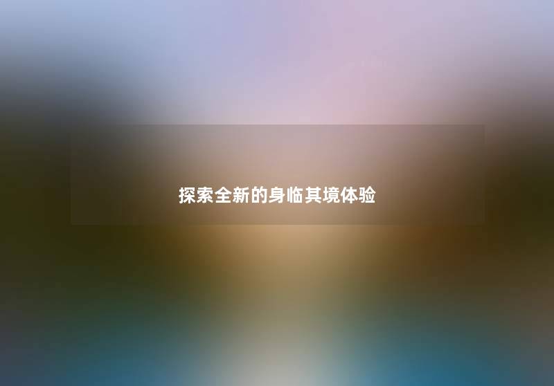 探索全新的身临其境体验 探索全新的身临其境体验