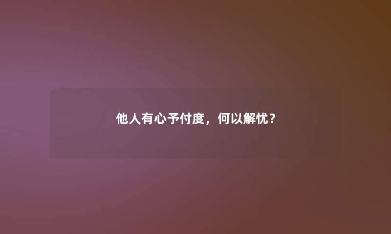 他人有心予付度,何以解忧? 他人有心予付度,何以解忧?