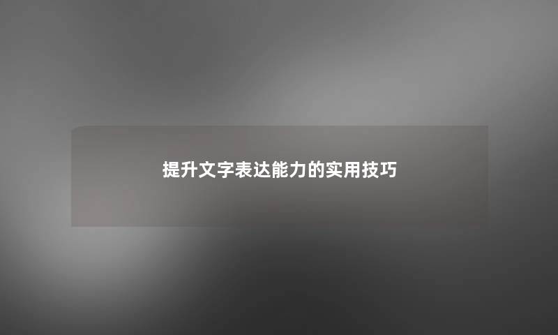 提升文字表达能力的实用技巧 提升文字表达能力的实用技巧