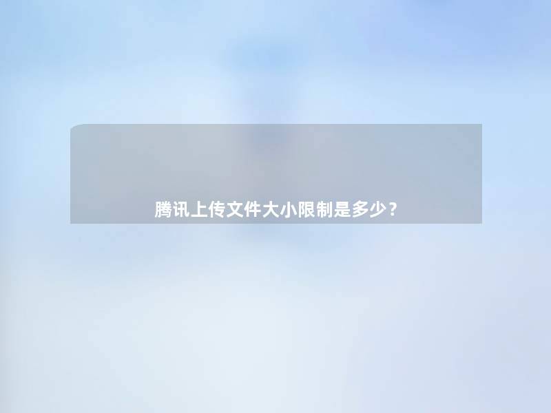 腾讯上传文件大小限制是多少? 腾讯上传文件大小限制是多少?
