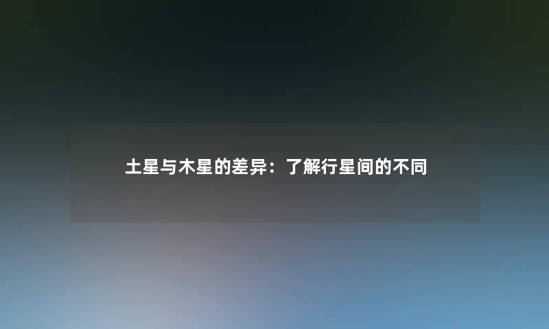 土星与木星的差异:了解行星间的不同 土星与木星的差异:了解行星间的不同