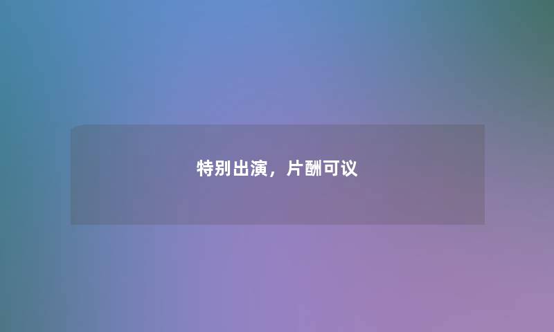 特别出演，片酬可议