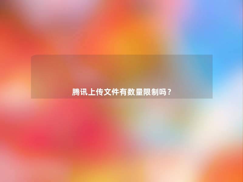 腾讯上传文件有数量限制吗? 腾讯上传文件有数量限制吗?