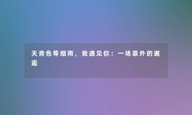 天青色等烟雨,我遇见你:一场意外的邂逅 天青色等烟雨,我遇见你:一场意外的邂逅