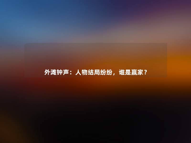 外滩钟声:人物结局纷纷,谁是赢家? 外滩钟声:人物结局纷纷,谁是赢家?