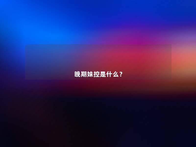 晚期妹控是什么? 晚期妹控是什么?