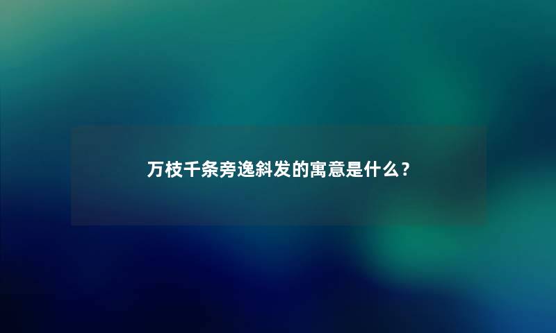 万枝千条旁逸斜发的寓意是什么? 万枝千条旁逸斜发的寓意是什么?