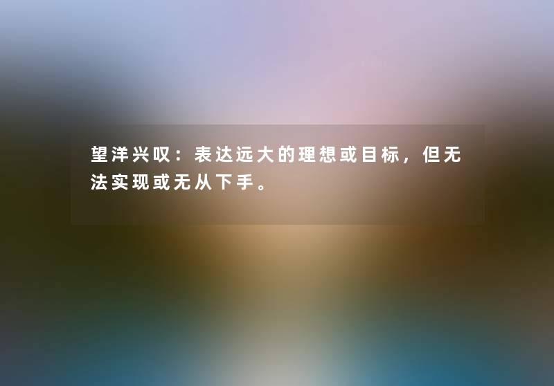 望洋兴叹：表达远大的理想或目标，但无法实现或无从下手。