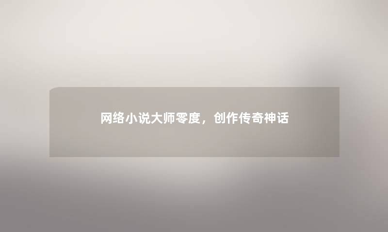 网络小说大师零度,创作传奇神话 网络小说大师零度,创作传奇神话