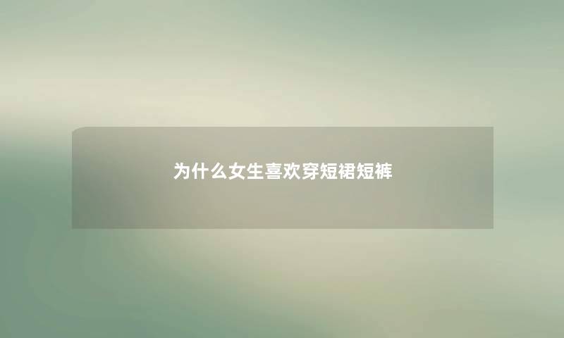为什么女生喜欢穿短裙短裤 为什么女生喜欢穿短裙短裤