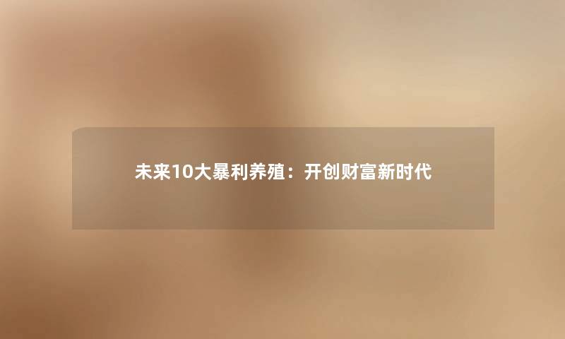 未来10大暴利养殖:开创财富新时代 未来10大暴利养殖:开创财富新时代