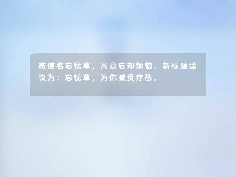 微信名忘忧草，寓意忘却烦恼，新标题建议为：忘忧草，为你减负疗愁。