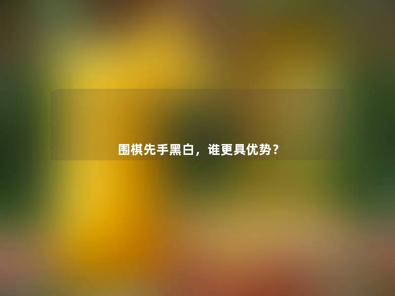 围棋先手黑白,谁更具优势? 围棋先手黑白,谁更具优势?