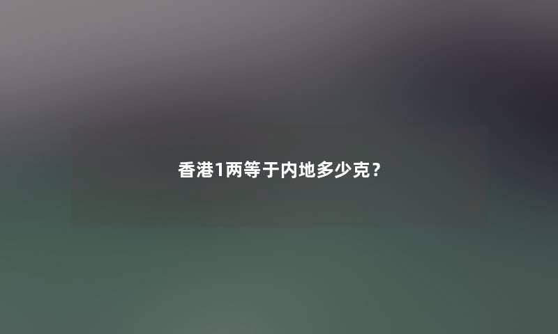 香港1两等于内地多少克? 香港1两等于内地多少克?