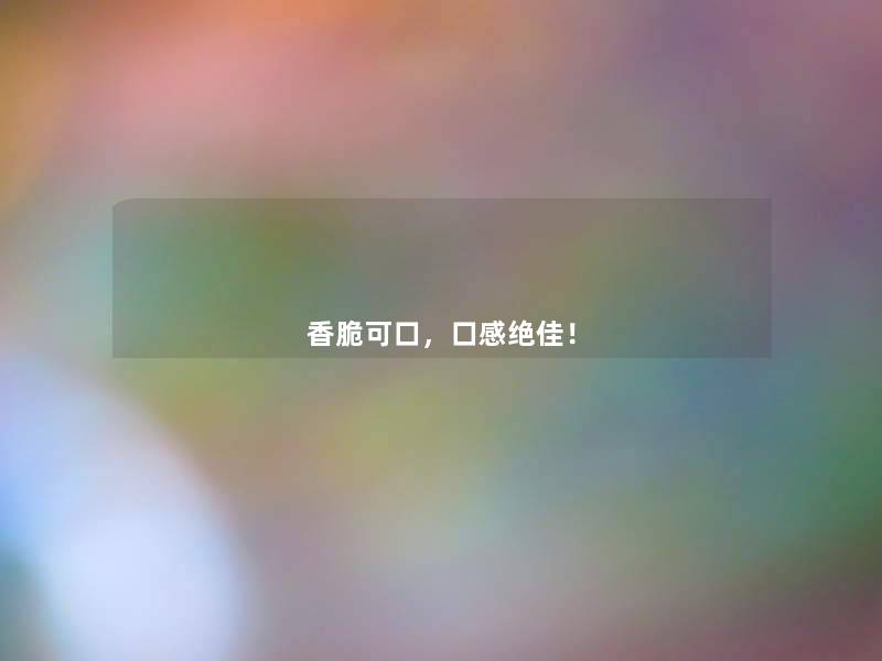 香脆可口,口感绝佳! 香脆可口,口感绝佳!
