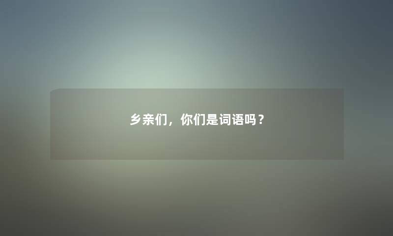 乡亲们,你们是词语吗? 乡亲们,你们是词语吗?