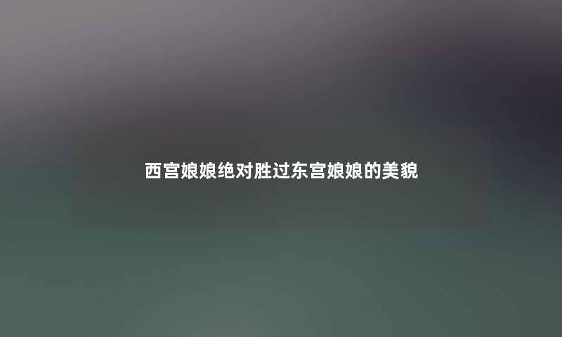 西宫娘娘绝对胜过东宫娘娘的美貌 西宫娘娘绝对胜过东宫娘娘的美貌