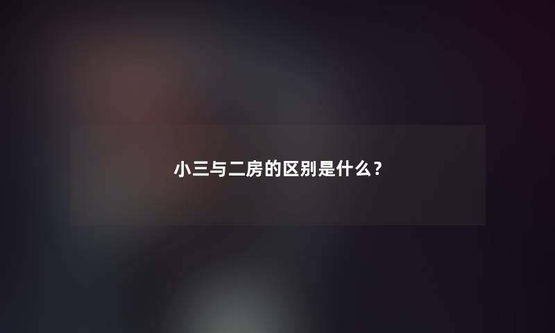 小三与二房的区别是什么? 小三与二房的区别是什么?
